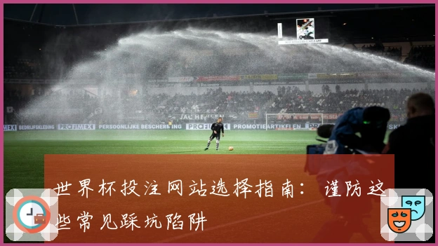 世界杯投注网站选择指南：谨防这些常见踩坑陷阱
