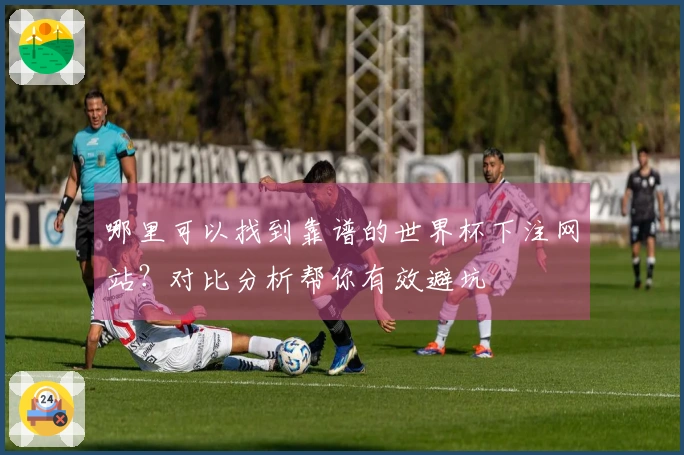 哪里可以找到靠谱的世界杯下注网站？对比分析帮你有效避坑