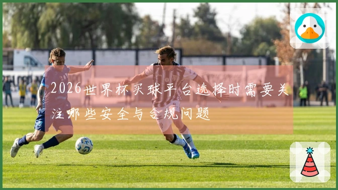 2026世界杯买球平台选择时需要关注哪些安全与合规问题
