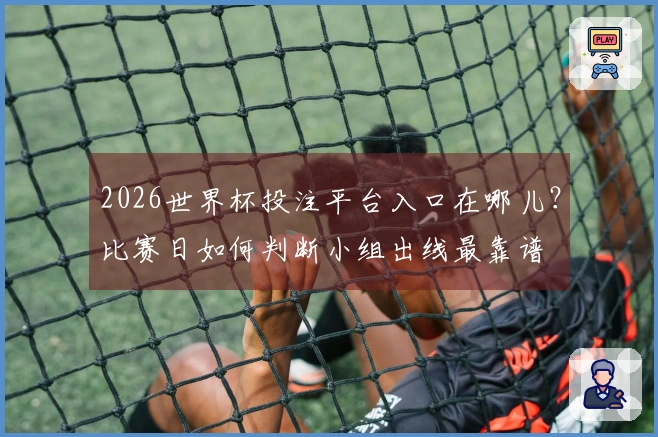 2026世界杯投注平台入口在哪儿？比赛日如何判断小组出线最靠谱
