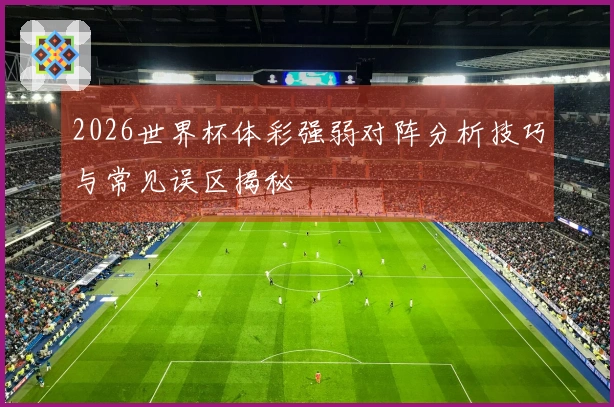 2026世界杯体彩强弱对阵分析技巧与常见误区揭秘