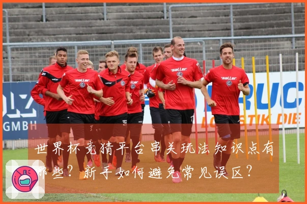 世界杯竞猜平台串关玩法知识点有哪些？新手如何避免常见误区？