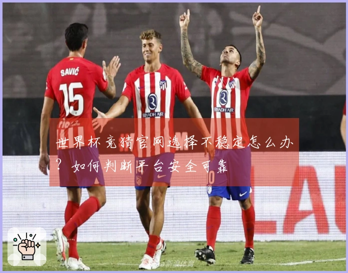 世界杯竞猜官网选择不稳定怎么办？如何判断平台安全可靠