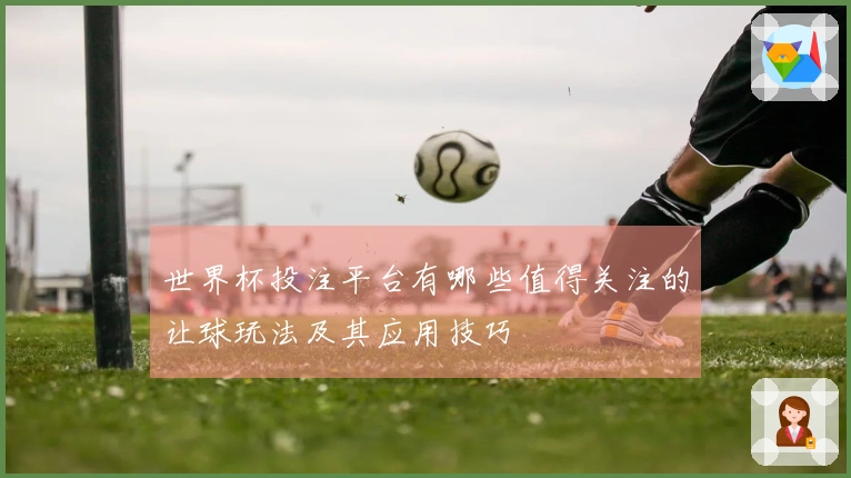 世界杯投注平台有哪些值得关注的让球玩法及其应用技巧