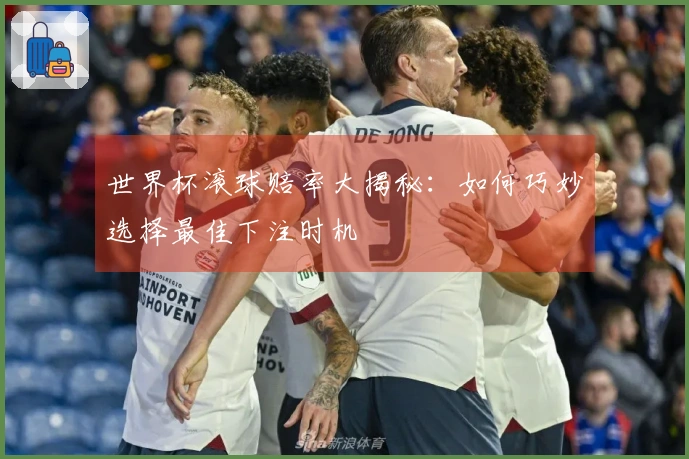 世界杯滚球赔率大揭秘：如何巧妙选择最佳下注时机