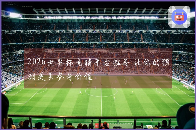2026世界杯竞猜平台推荐 让你的预测更具参考价值