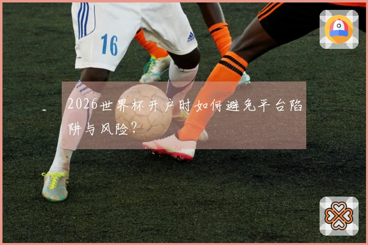 2026世界杯开户时如何避免平台陷阱与风险？