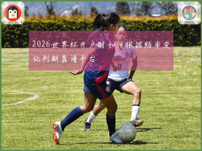 2026世界杯开户时如何根据赔率变化判断靠谱平台