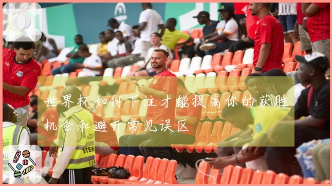 世界杯如何下注才能提高你的获胜机会和避开常见误区