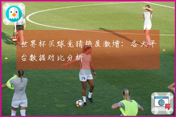 世界杯买球竞猜热度激增：各大平台数据对比分析