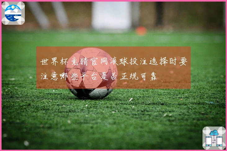 世界杯竞猜官网滚球投注选择时要注意哪些平台是否正规可靠