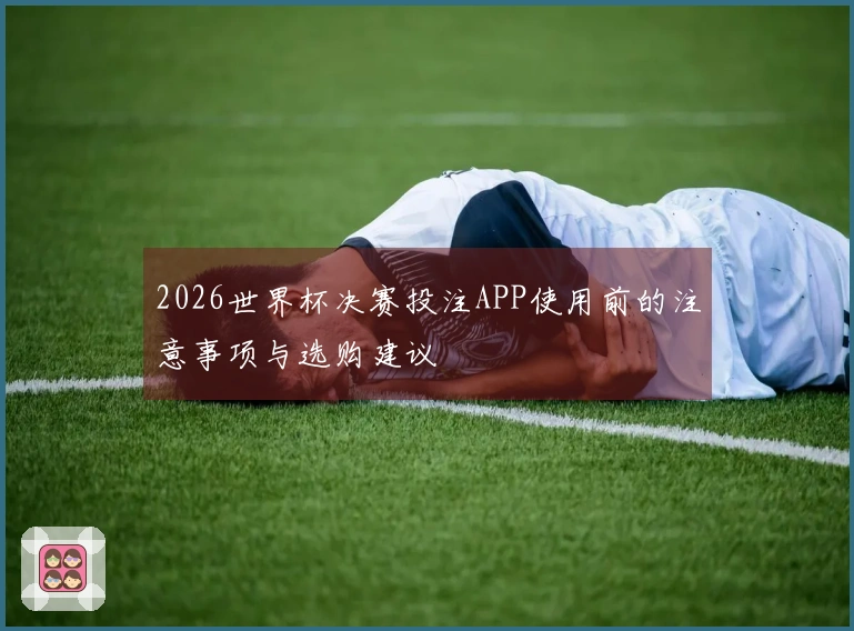 2026世界杯决赛投注APP使用前的注意事项与选购建议