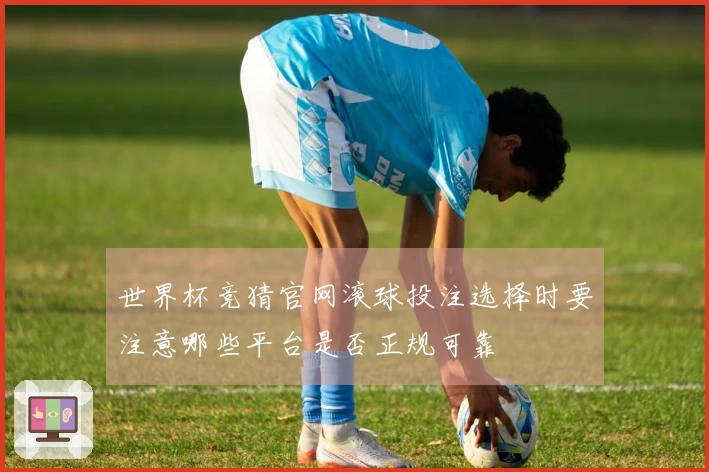 世界杯竞猜官网滚球投注选择时要注意哪些平台是否正规可靠