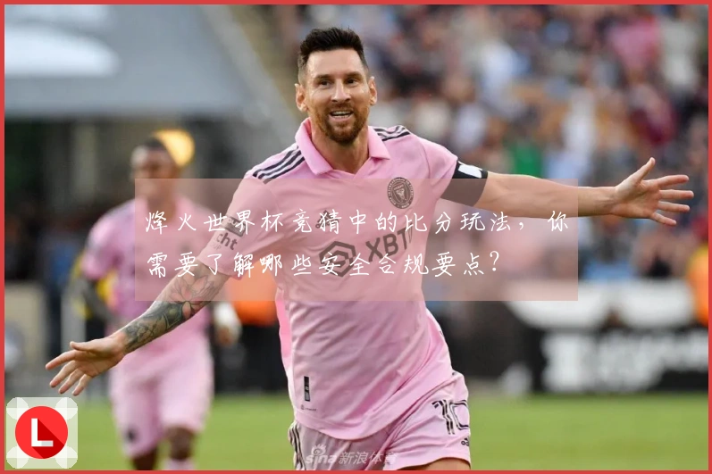 烽火世界杯竞猜中的比分玩法，你需要了解哪些安全合规要点？