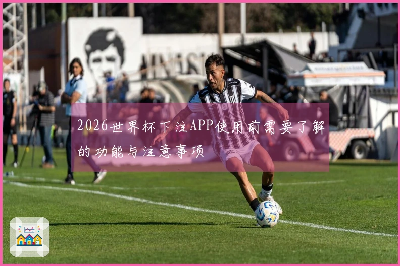 2026世界杯下注APP使用前需要了解的功能与注意事项