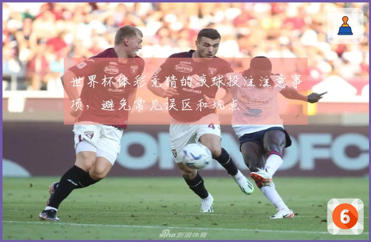 世界杯体彩竞猜的滚球投注注意事项,避免常见误区和坑点
