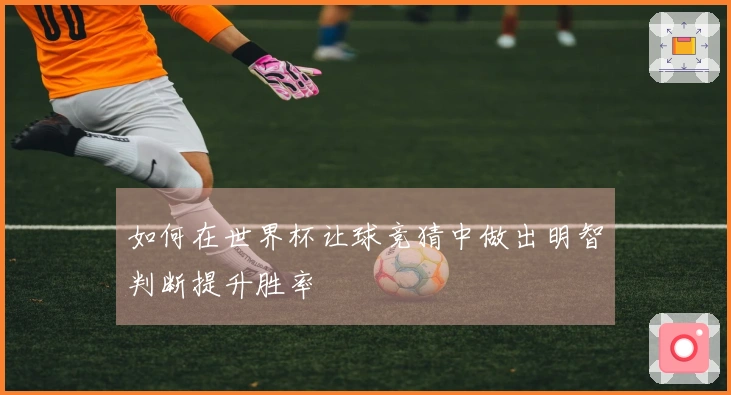 如何在世界杯让球竞猜中做出明智判断提升胜率
