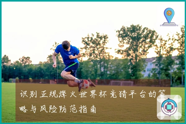 识别正规烽火世界杯竞猜平台的策略与风险防范指南
