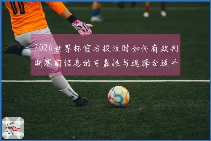 2026世界杯官方投注时如何有效判断赛前信息的可靠性与选择合适平台?