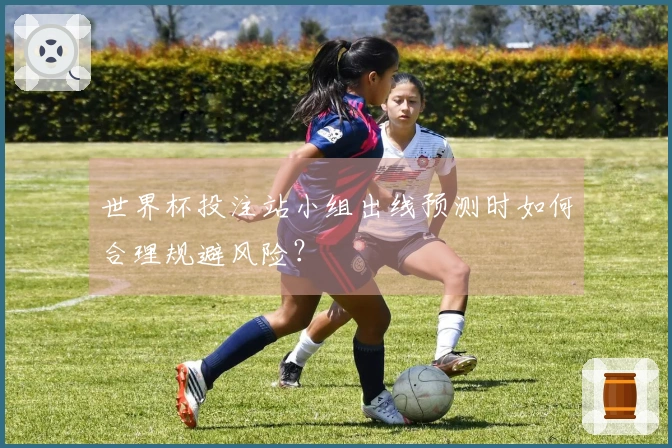 世界杯投注站小组出线预测时如何合理规避风险？