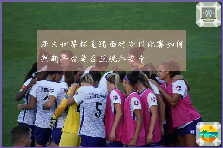 烽火世界杯竞猜面对冷门比赛如何判断平台是否正规和安全