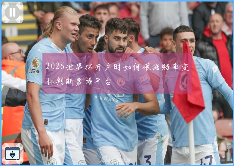 2026世界杯开户时如何根据赔率变化判断靠谱平台