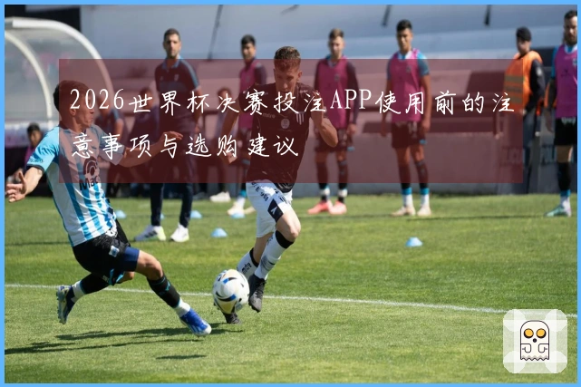 2026世界杯决赛投注APP使用前的注意事项与选购建议