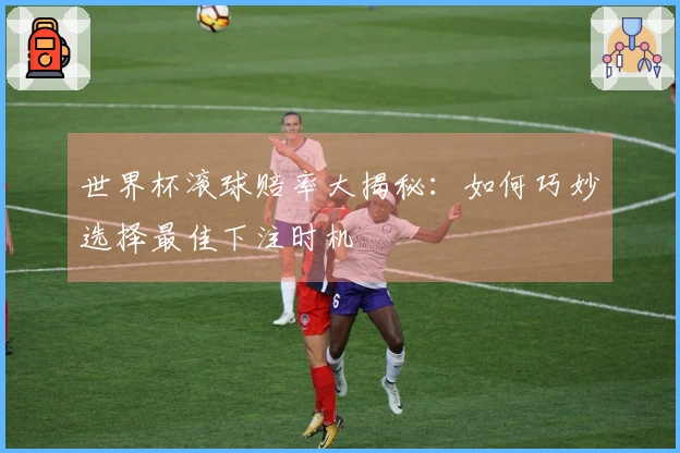 世界杯滚球赔率大揭秘：如何巧妙选择最佳下注时机