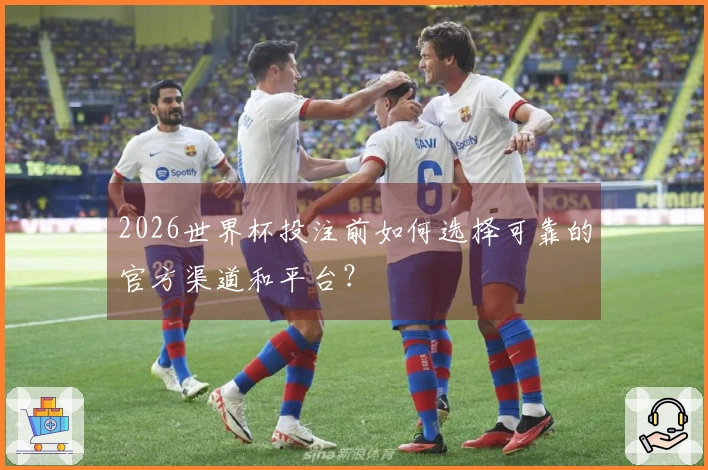 2026世界杯投注前如何选择可靠的官方渠道和平台?