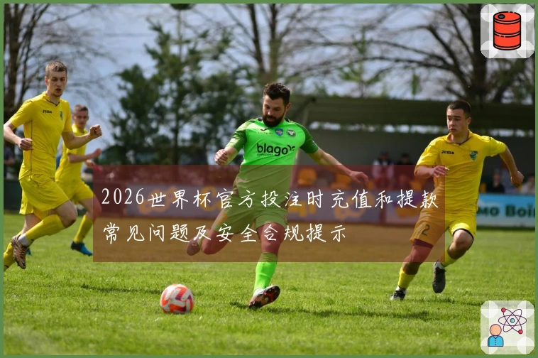 2026世界杯官方投注时充值和提款常见问题及安全合规提示