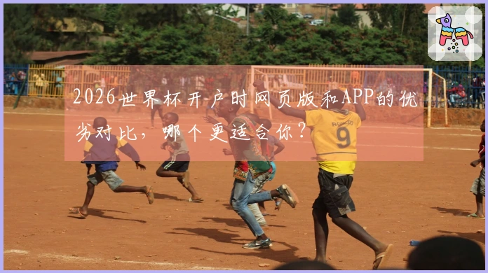 2026世界杯开户时网页版和APP的优劣对比，哪个更适合你？
