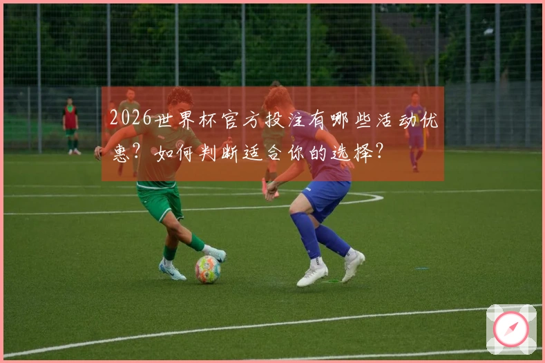 2026世界杯官方投注有哪些活动优惠?如何判断适合你的选择?