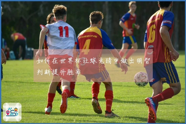 如何在世界杯让球竞猜中做出明智判断提升胜率