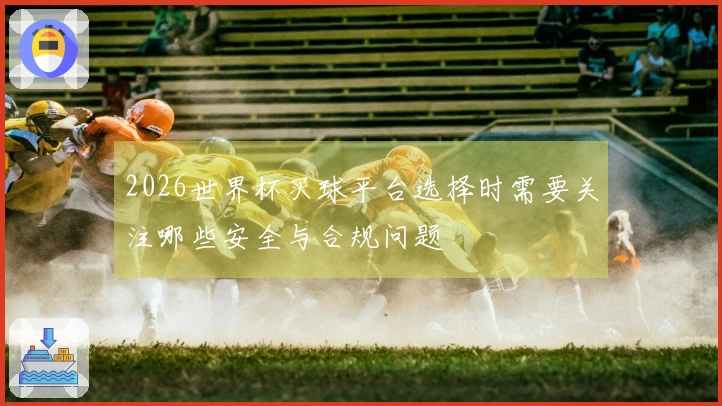 2026世界杯买球平台选择时需要关注哪些安全与合规问题