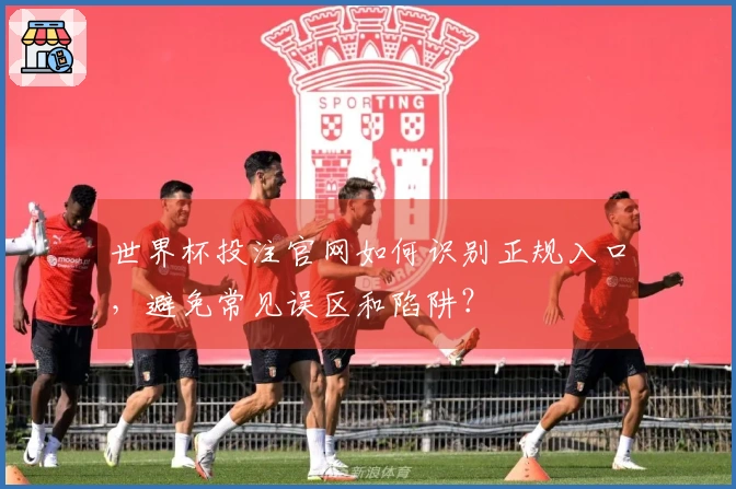 世界杯投注官网如何识别正规入口,避免常见误区和陷阱?