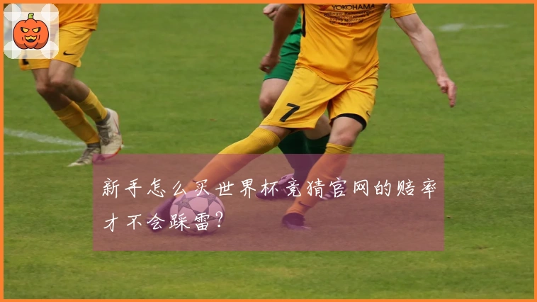 新手怎么买世界杯竞猜官网的赔率才不会踩雷？