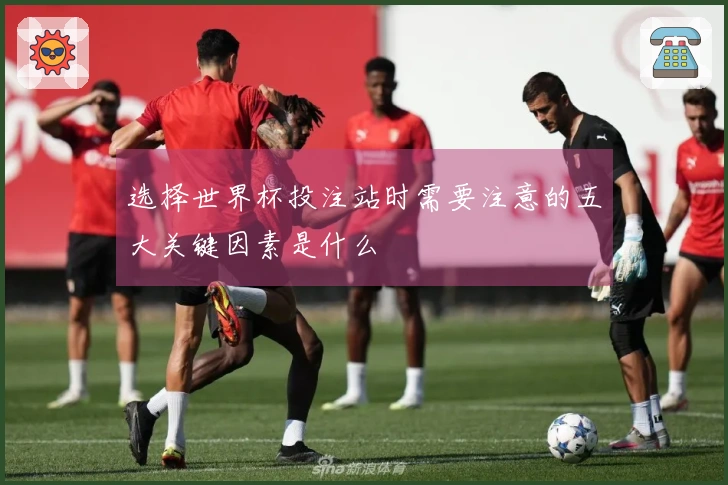选择世界杯投注站时需要注意的五大关键因素是什么