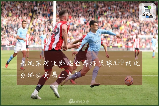 老玩家对比哪些世界杯买球APP的比分玩法更易上手？