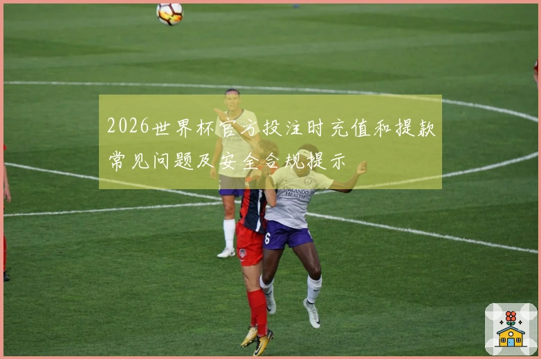 2026世界杯官方投注时充值和提款常见问题及安全合规提示