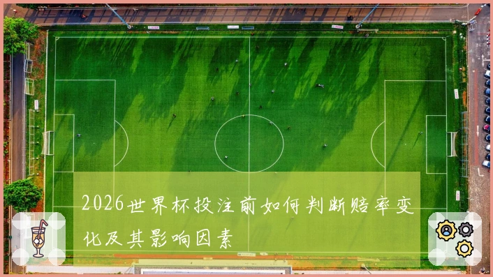 2026世界杯投注前如何判断赔率变化及其影响因素