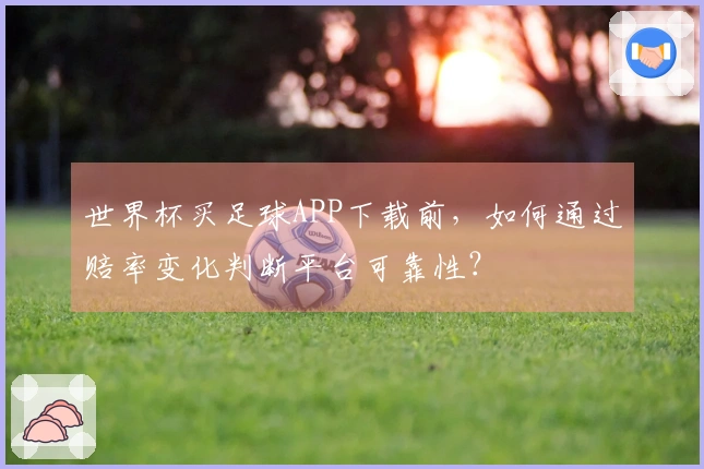 世界杯买足球APP下载前，如何通过赔率变化判断平台可靠性？