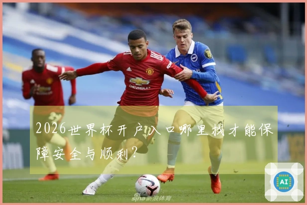 2026世界杯开户入口哪里找才能保障安全与顺利？