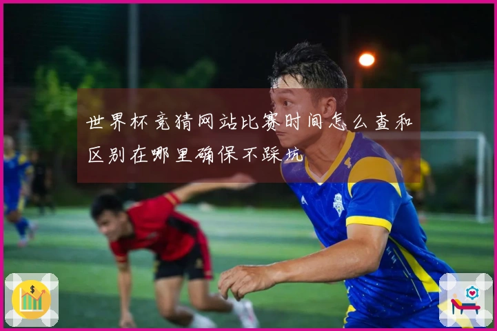 世界杯竞猜网站比赛时间怎么查和区别在哪里确保不踩坑