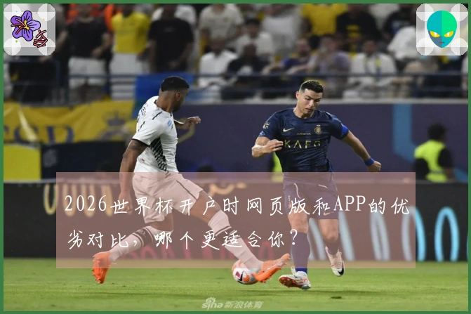 2026世界杯开户时网页版和APP的优劣对比，哪个更适合你？
