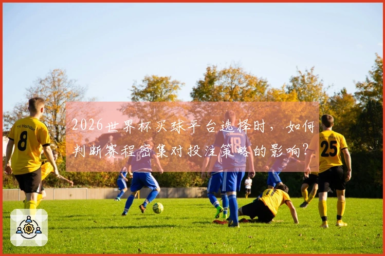 2026世界杯买球平台选择时，如何判断赛程密集对投注策略的影响？