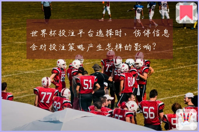 世界杯投注平台选择时，伤停信息会对投注策略产生怎样的影响？
