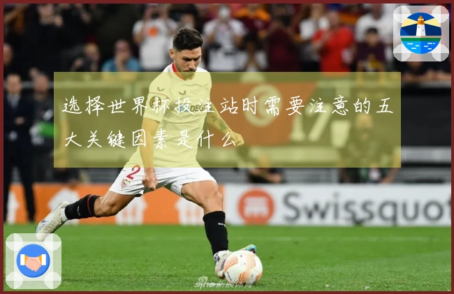 选择世界杯投注站时需要注意的五大关键因素是什么