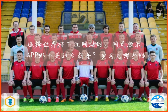 选择世界杯下注网站时，网页版和APP哪个更适合新手？要考虑哪些赔率和功能？