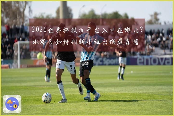 2026世界杯投注平台入口在哪儿？比赛日如何判断小组出线最靠谱