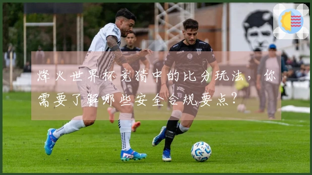 烽火世界杯竞猜中的比分玩法，你需要了解哪些安全合规要点？